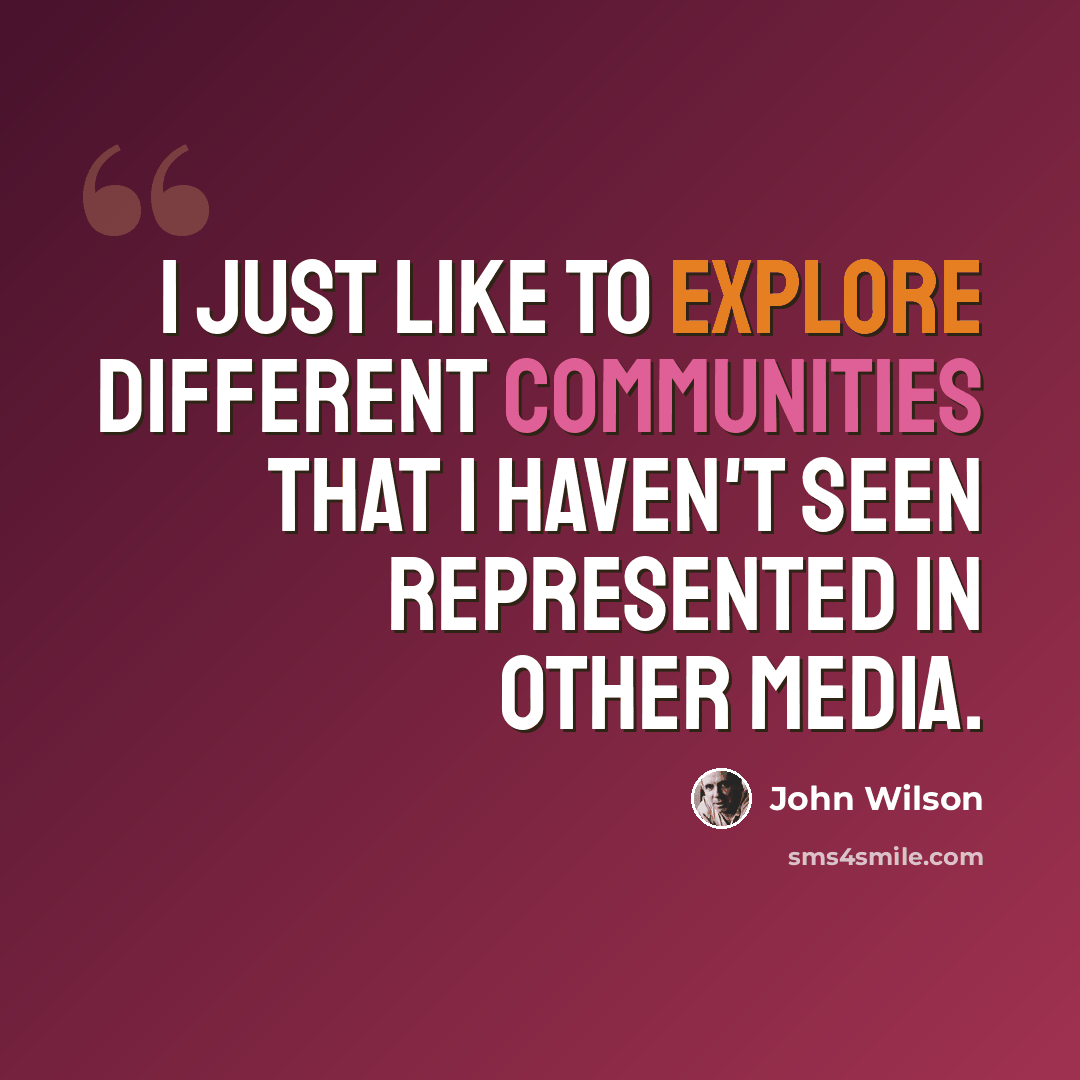 “I just like to explore different communities that I haven't seen represented in other media.” quote by John Wilson