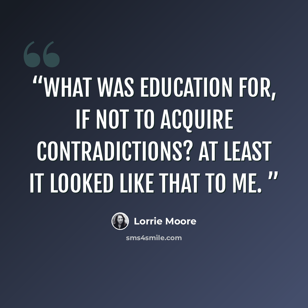 “What was education for, if not to acquire contradictions? At least it looked like that to me.” quote by Lorrie Moore