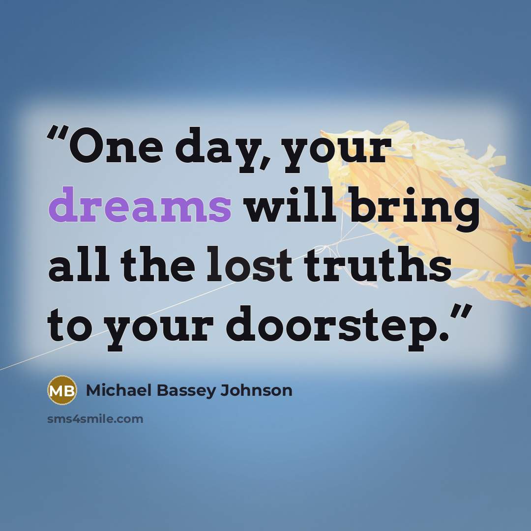 “One day, your dreams will bring all the lost truths to your doorstep.” quote by Michael Bassey Johnson