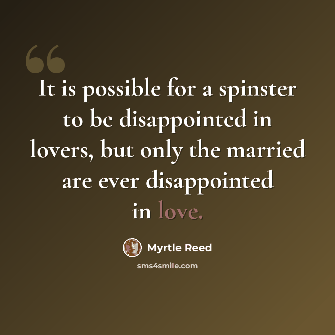 “It is possible for a spinster to be disappointed in lovers, but only the married are ever disappointed in love.” quote by Myrtle Reed