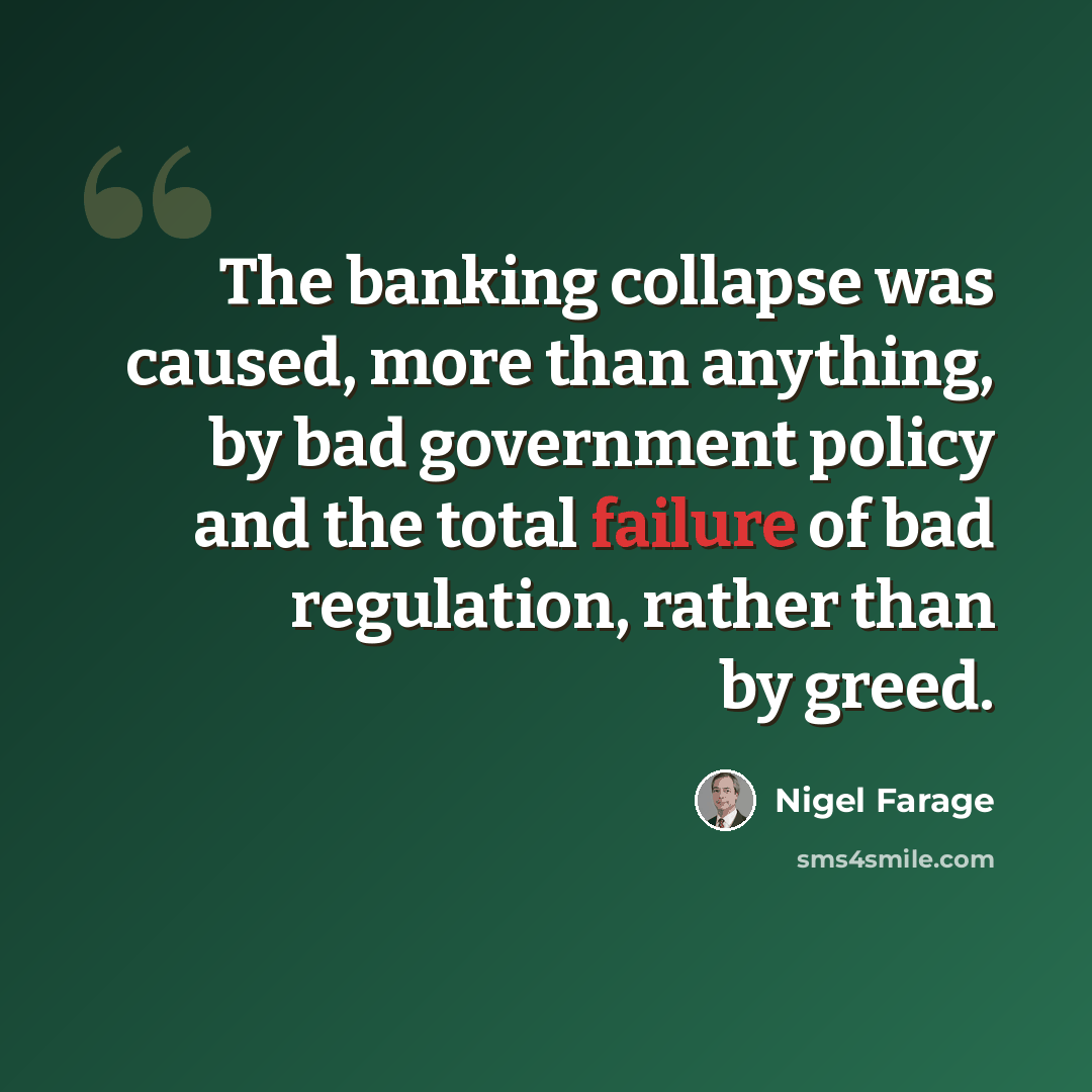 “The banking collapse was caused, more than anything, by bad government policy and the total failure of bad regulation, rather than by greed.” quote by Nigel Farage