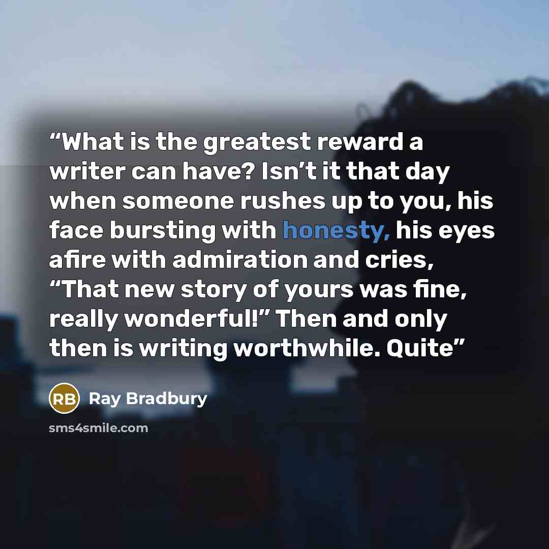 “What is the greatest reward a writer can have? Isn’t it that day when someone rushes up to you, his face bursting with honesty, his eyes afire with admiration and cries, “That new story of yours was fine, really wonderful!” Then and only then is writing worthwhile. Quite” quote by Ray Bradbury