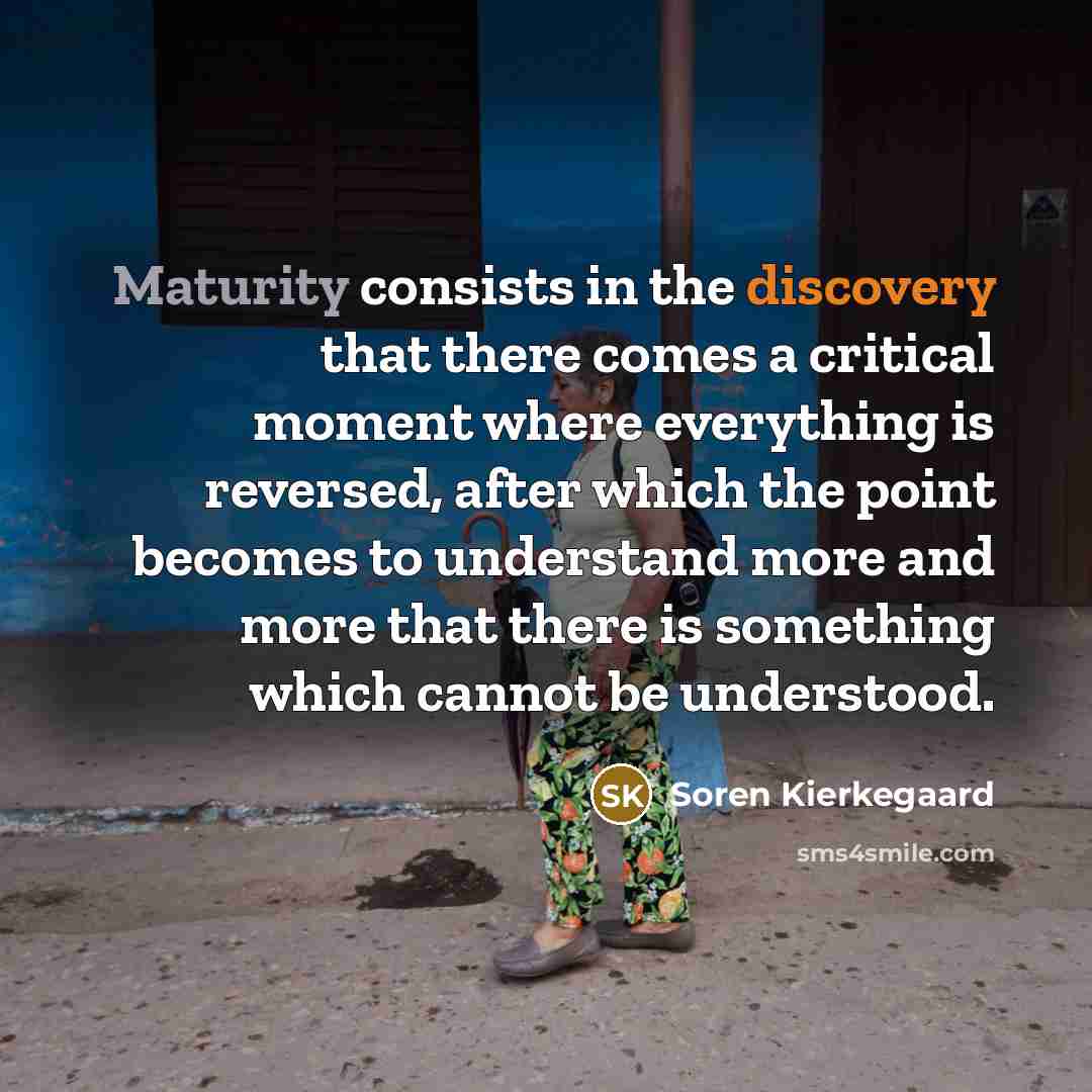 “Maturity consists in the discovery that there comes a critical moment where everything is reversed, after which the point becomes to understand more and more that there is something which cannot be understood.” quote by Soren Kierkegaard