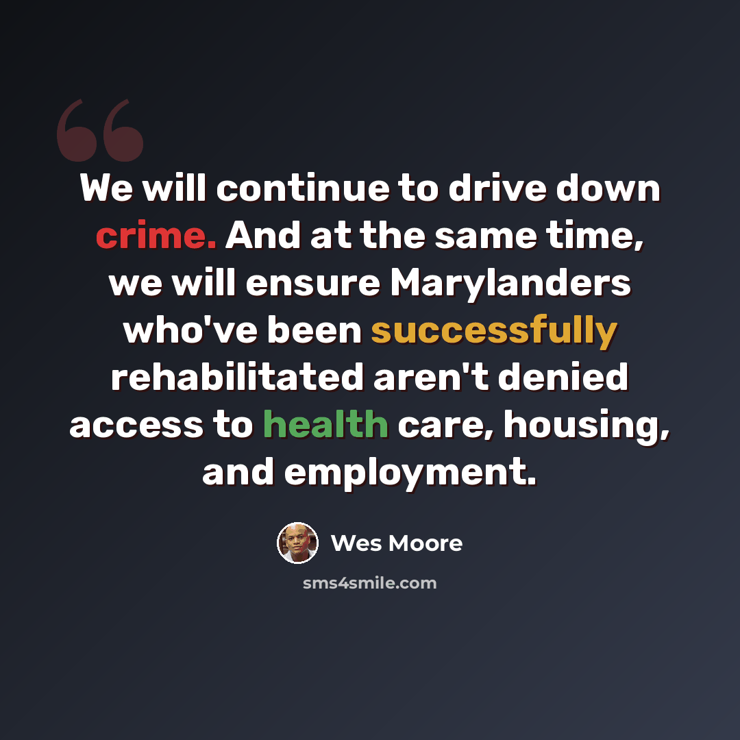 “We will continue to drive down crime. And at the same time, we will ensure Marylanders who've been successfully rehabilitated aren't denied access to health care, housing, and employment.” quote by Wes Moore