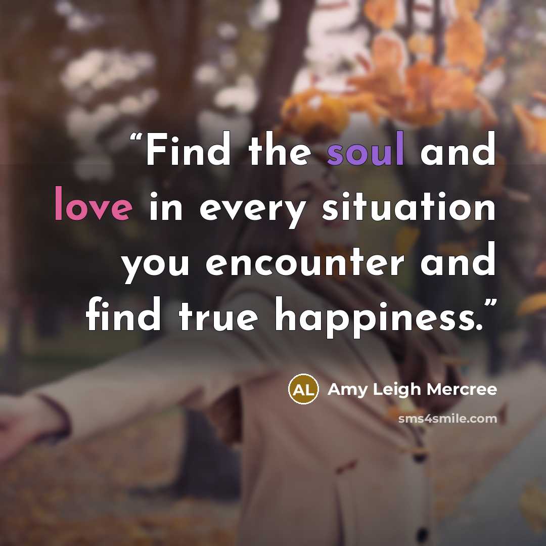 “Find the soul and love in every situation you encounter and find true happiness.” quote by Amy Leigh Mercree