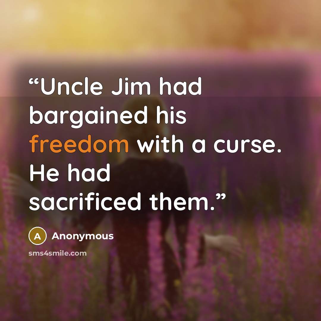 “Uncle Jim had bargained his freedom with a curse. He had sacrificed them.” quote by Anonymous