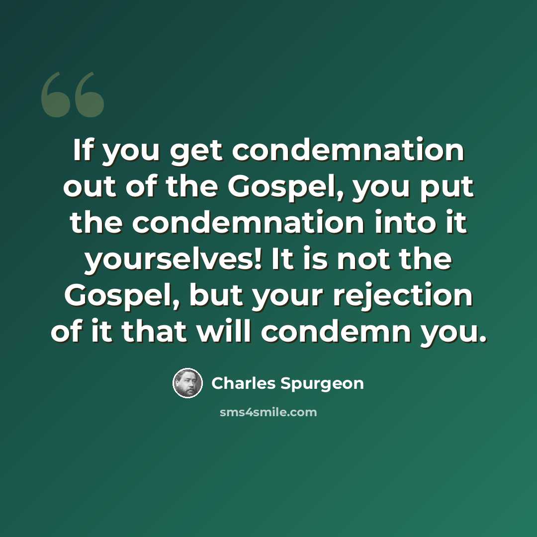 “If you get condemnation out of the Gospel, you put the condemnation into it yourselves! It is not the Gospel, but your rejection of it that will condemn you.” quote by Charles Spurgeon