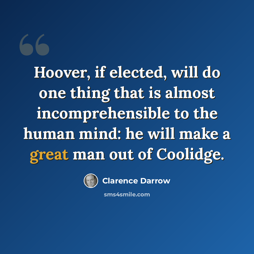 “Hoover, if elected, will do one thing that is almost incomprehensible to the human mind: he will make a great man out of Coolidge.” quote by Clarence Darrow
