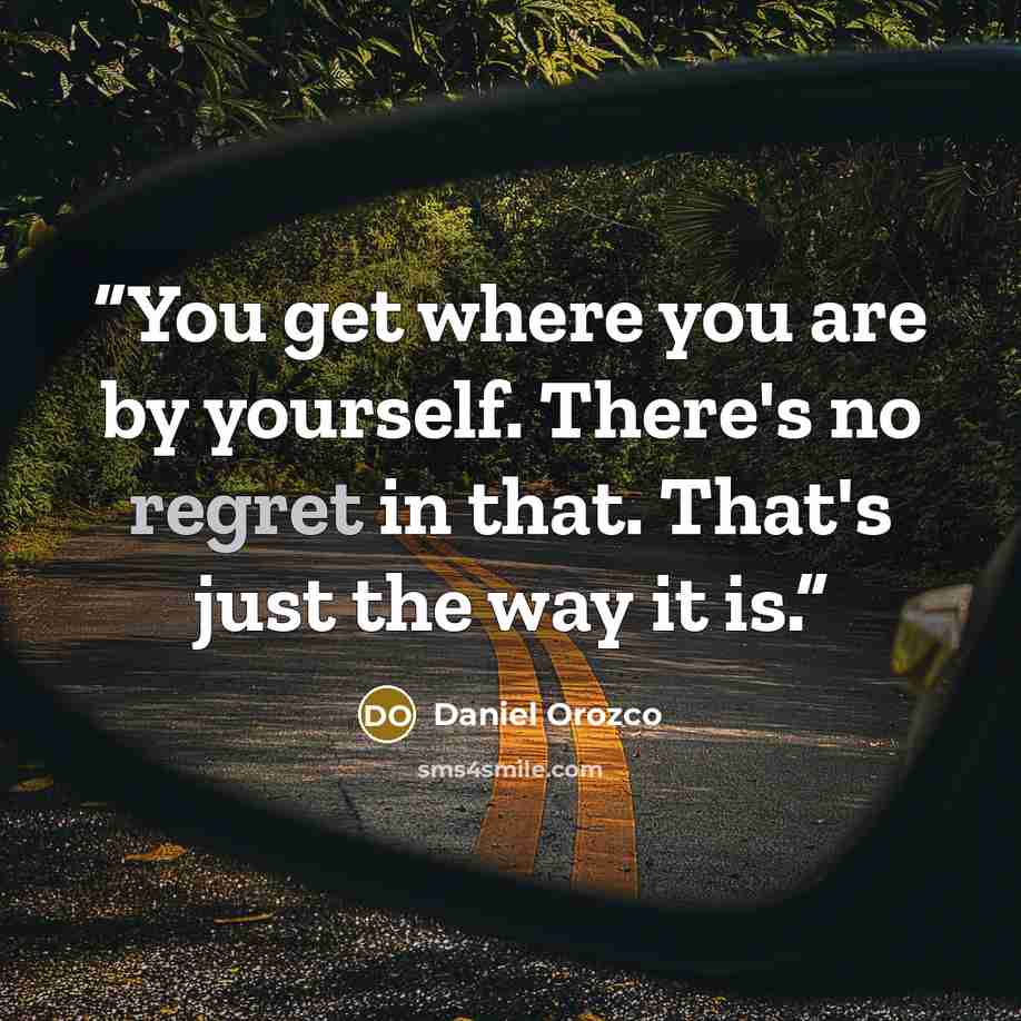 “You get where you are by yourself. There's no regret in that. That's just the way it is.” quote by Daniel Orozco