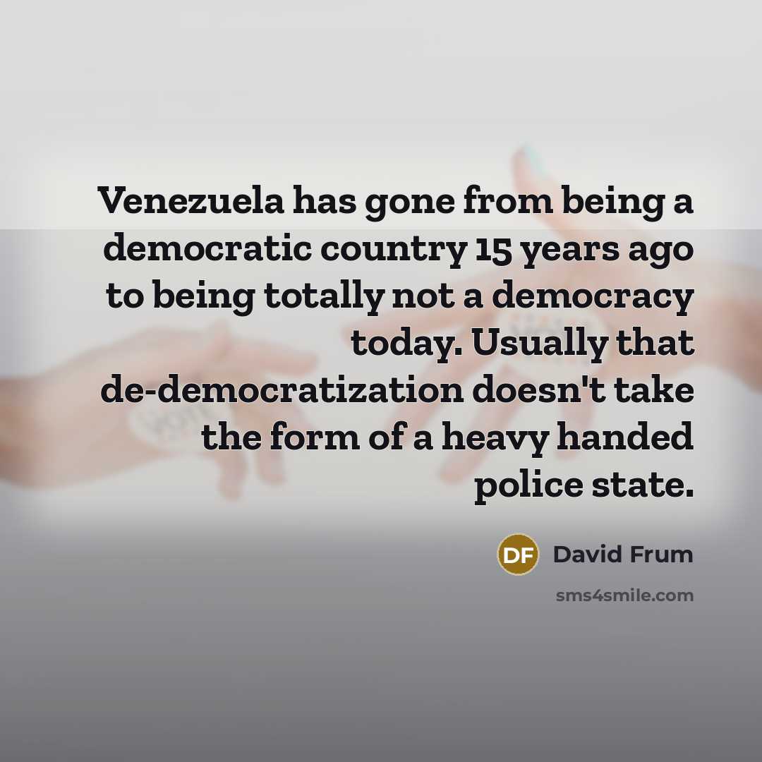 “Venezuela has gone from being a democratic country 15 years ago to being totally not a democracy today. Usually that de-democratization doesn't take the form of a heavy handed police state.” quote by David Frum