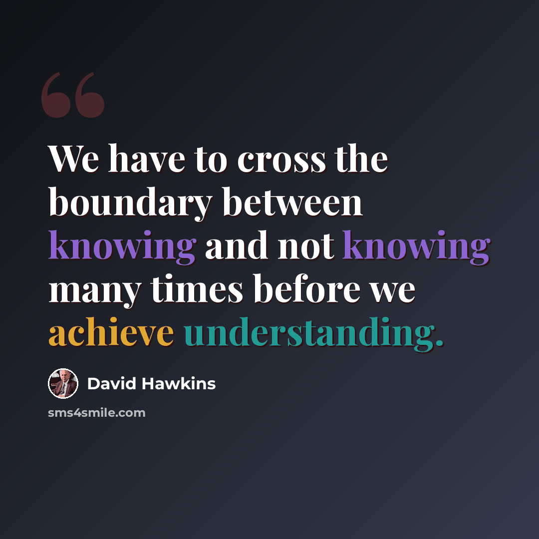 “We have to cross the boundary between knowing and not knowing many times before we achieve understanding.” quote by David Hawkins
