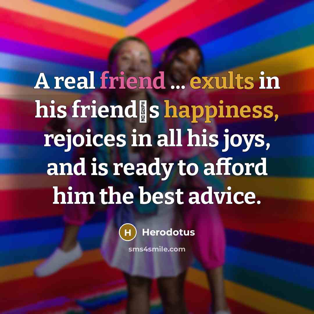“A real friend ... exults in his friends happiness, rejoices in all his joys, and is ready to afford him the best advice.” quote by Herodotus