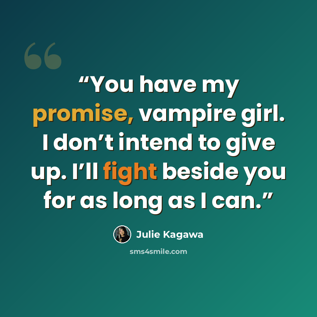 “You have my promise, vampire girl. I don’t intend to give up. I’ll fight beside you for as long as I can.” quote by Julie Kagawa