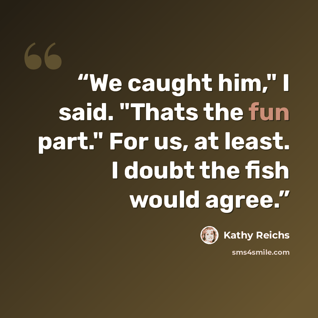 “We caught him," I said. "Thats the fun part." For us, at least. I doubt the fish would agree.” quote by Kathy Reichs