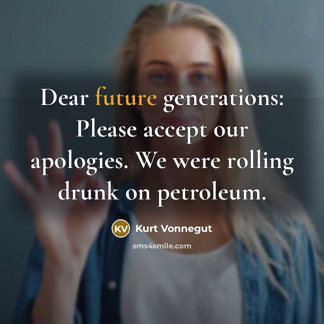 “Dear future generations: Please accept our apologies. We were rolling drunk on petroleum.” quote by Kurt Vonnegut