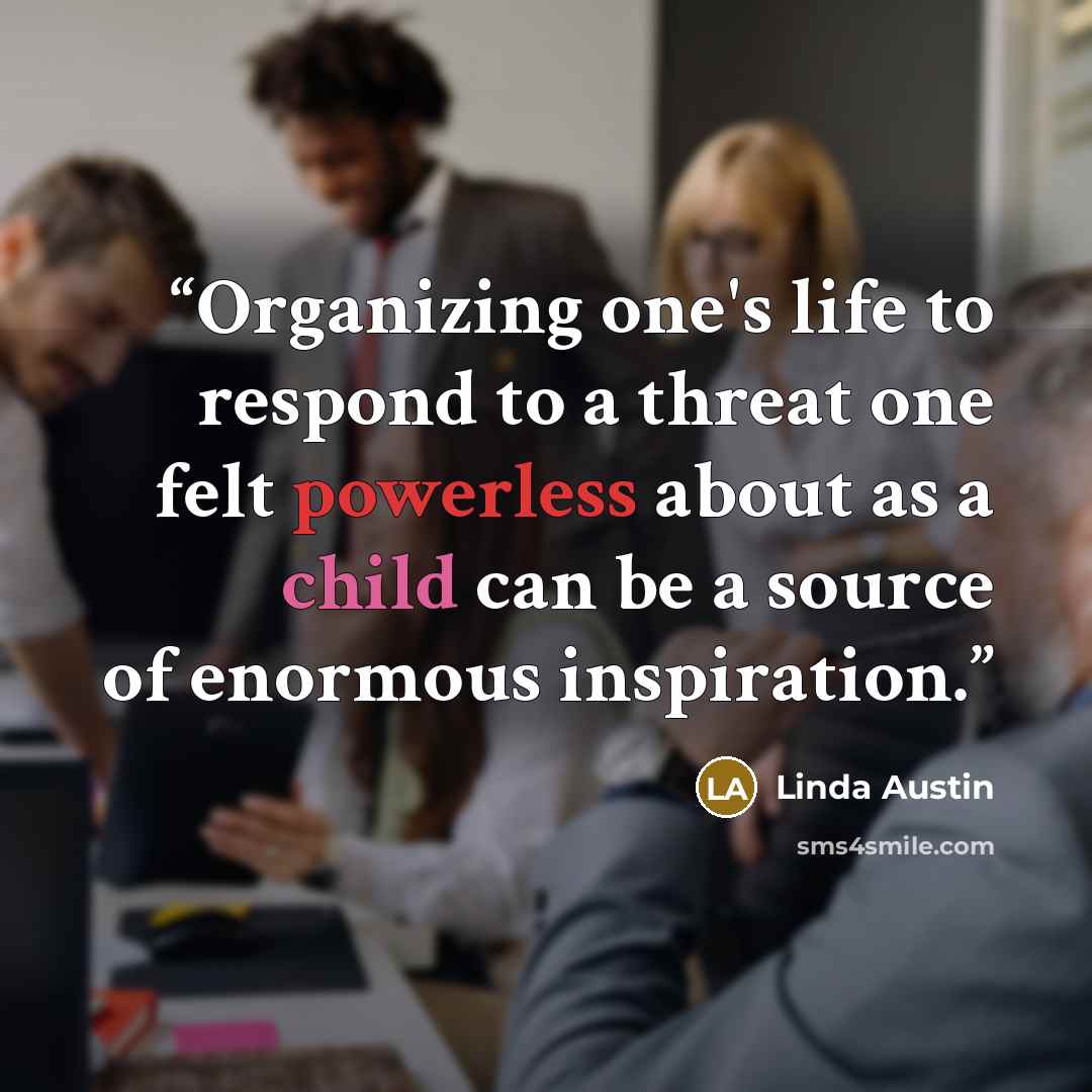 “Organizing one's life to respond to a threat one felt powerless about as a child can be a source of enormous inspiration.” quote by Linda Austin