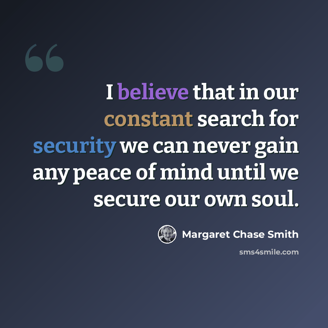 “I believe that in our constant search for security we can never gain any peace of mind until we secure our own soul.” quote by Margaret Chase Smith