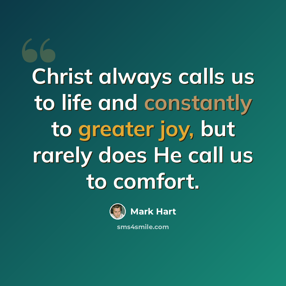 “Christ always calls us to life and constantly to greater joy, but rarely does He call us to comfort.” quote by Mark Hart