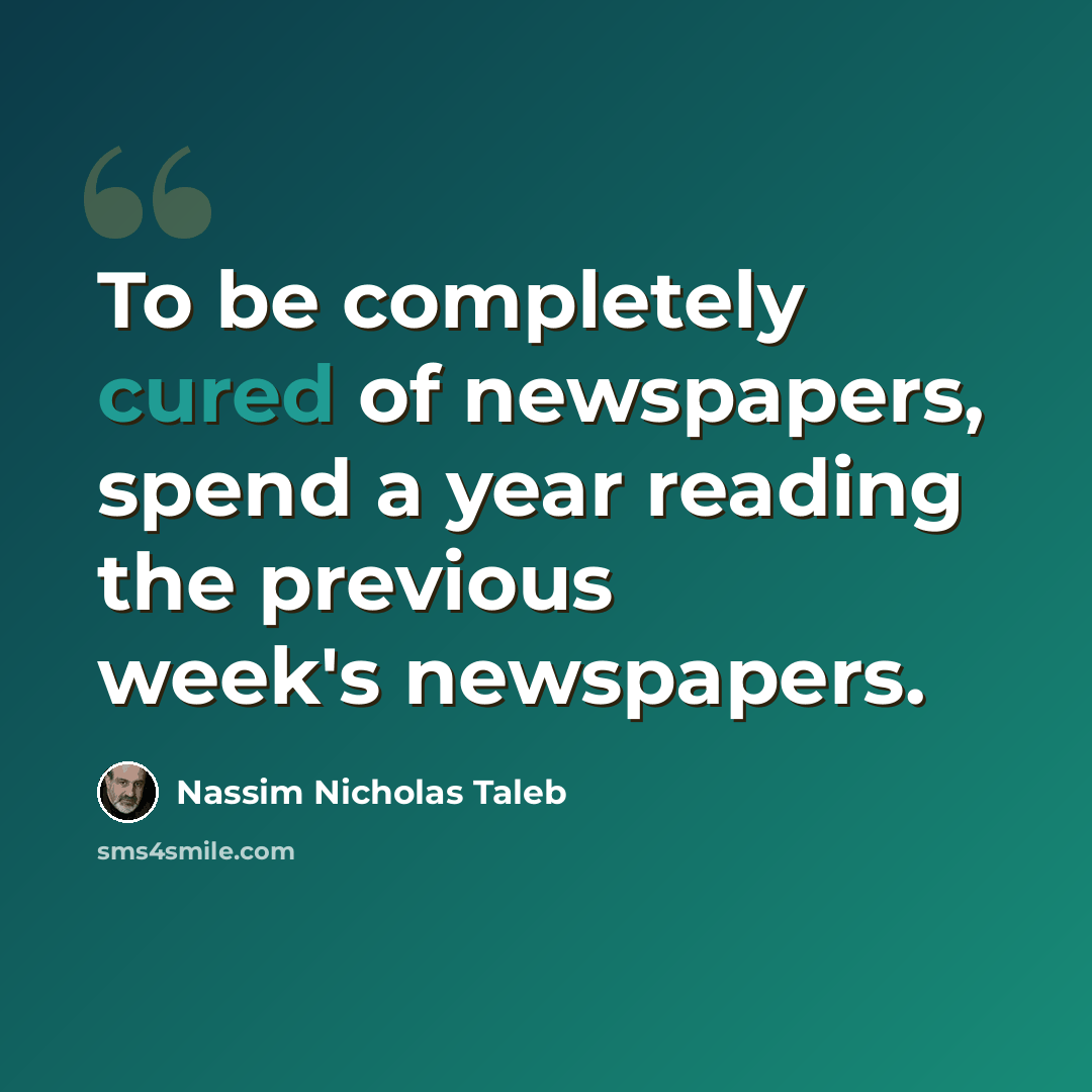 “To be completely cured of newspapers, spend a year reading the previous week's newspapers.” quote by Nassim Nicholas Taleb