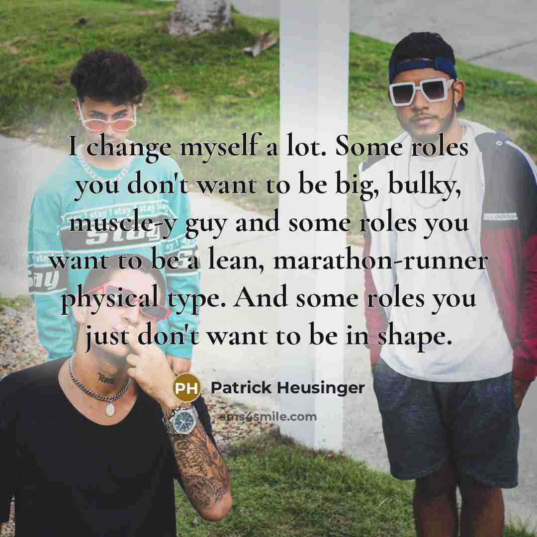 “I change myself a lot. Some roles you don't want to be big, bulky, muscle-y guy and some roles you want to be a lean, marathon-runner physical type. And some roles you just don't want to be in shape.” quote by Patrick Heusinger