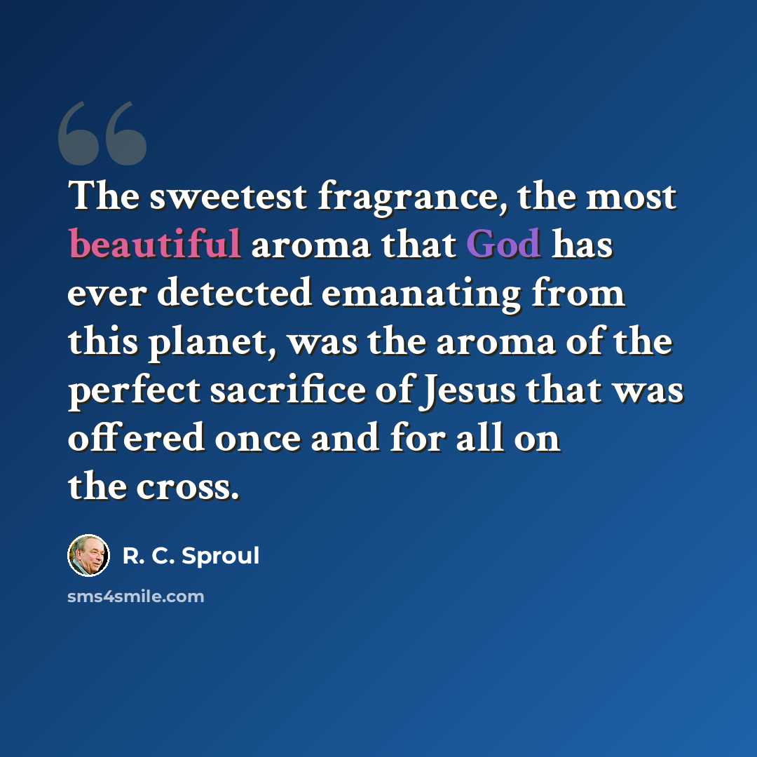 “The sweetest fragrance, the most beautiful aroma that God has ever detected emanating from this planet, was the aroma of the perfect sacrifice of Jesus that was offered once and for all on the cross.” quote by R. C. Sproul