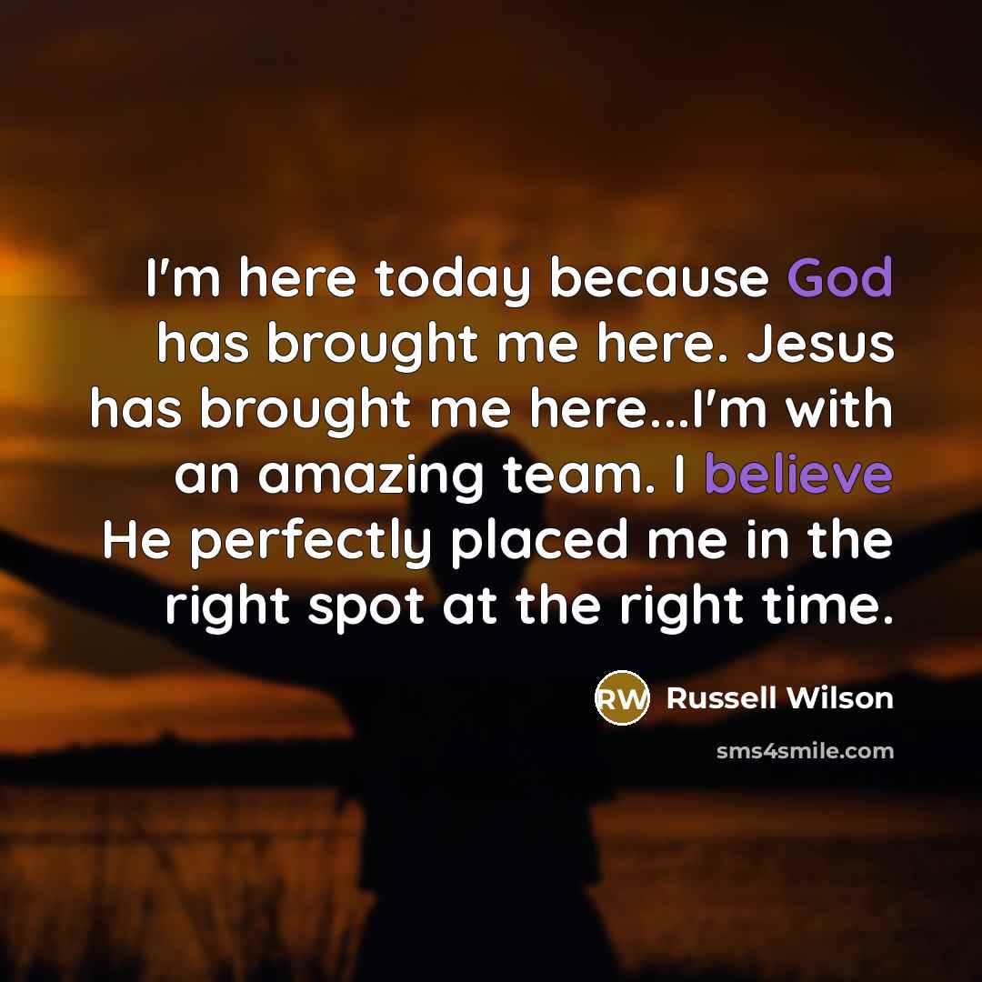 “I'm here today because God has brought me here. Jesus has brought me here...I'm with an amazing team. I believe He perfectly placed me in the right spot at the right time.” quote by Russell Wilson
