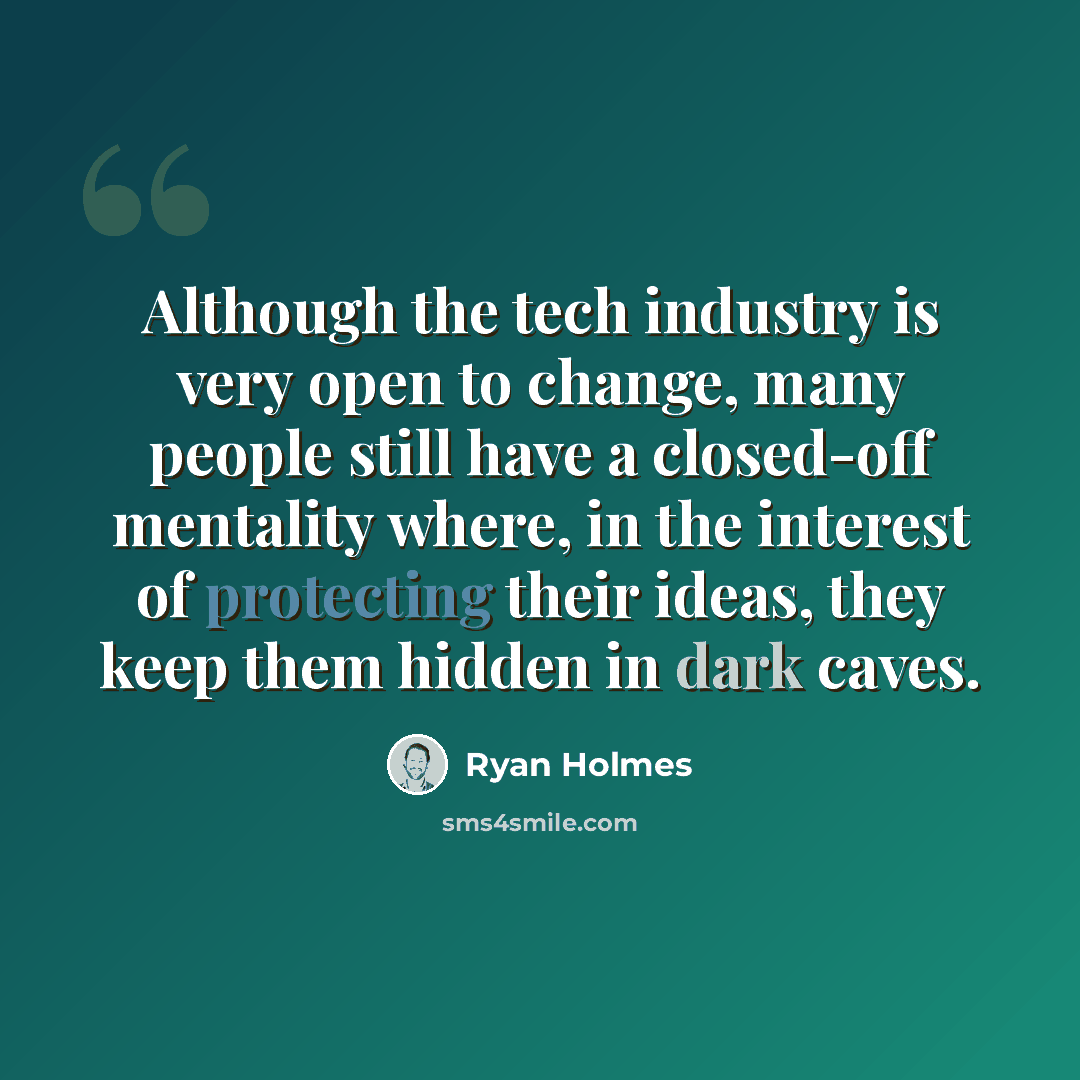 “Although the tech industry is very open to change, many people still have a closed-off mentality where, in the interest of protecting their ideas, they keep them hidden in dark caves.” quote by Ryan Holmes