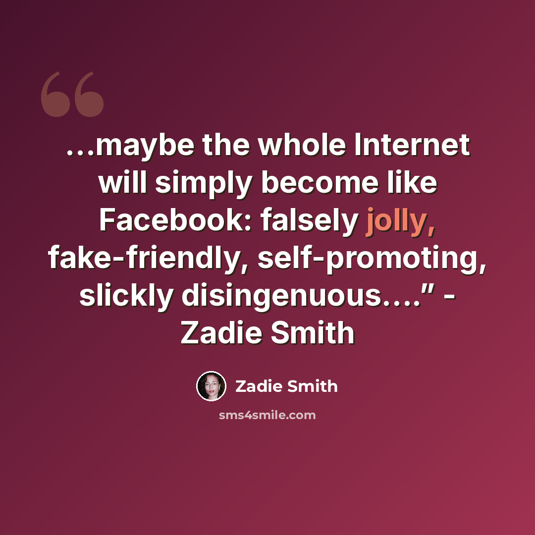 “…maybe the whole Internet will simply become like Facebook: falsely jolly, fake-friendly, self-promoting, slickly disingenuous….” - Zadie Smith” quote by Zadie Smith