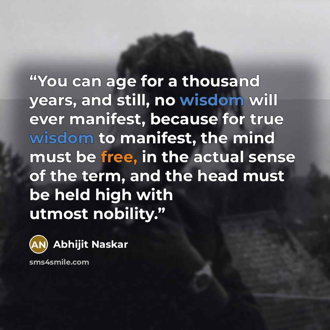 “You can age for a thousand years, and still, no wisdom will ever manifest, because for true wisdom to manifest, the mind must be free, in the actual sense of the term, and the head must be held high with utmost nobility.” quote by Abhijit Naskar