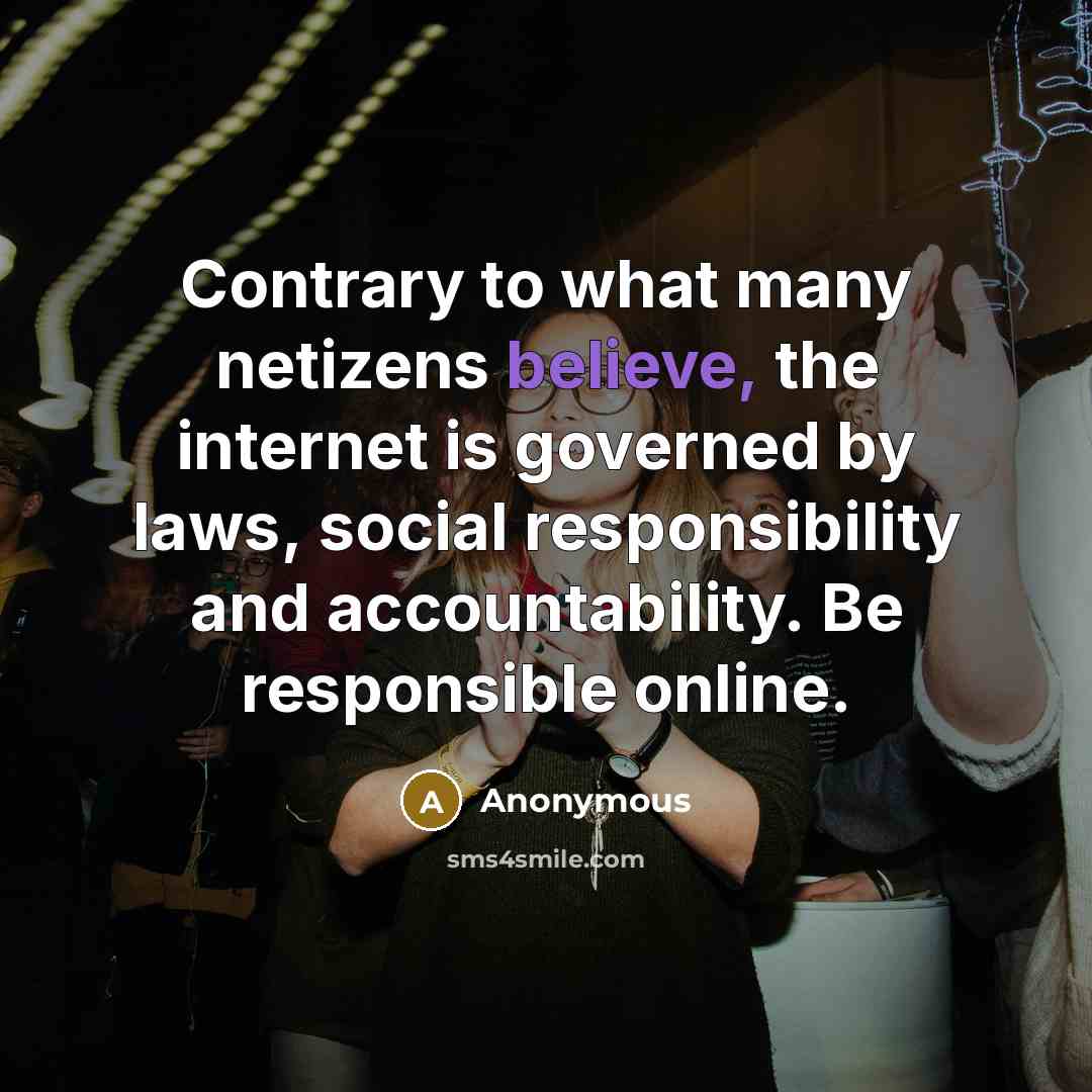 “Contrary to what many netizens believe, the internet is governed by laws, social responsibility and accountability. Be responsible online.” quote by Anonymous