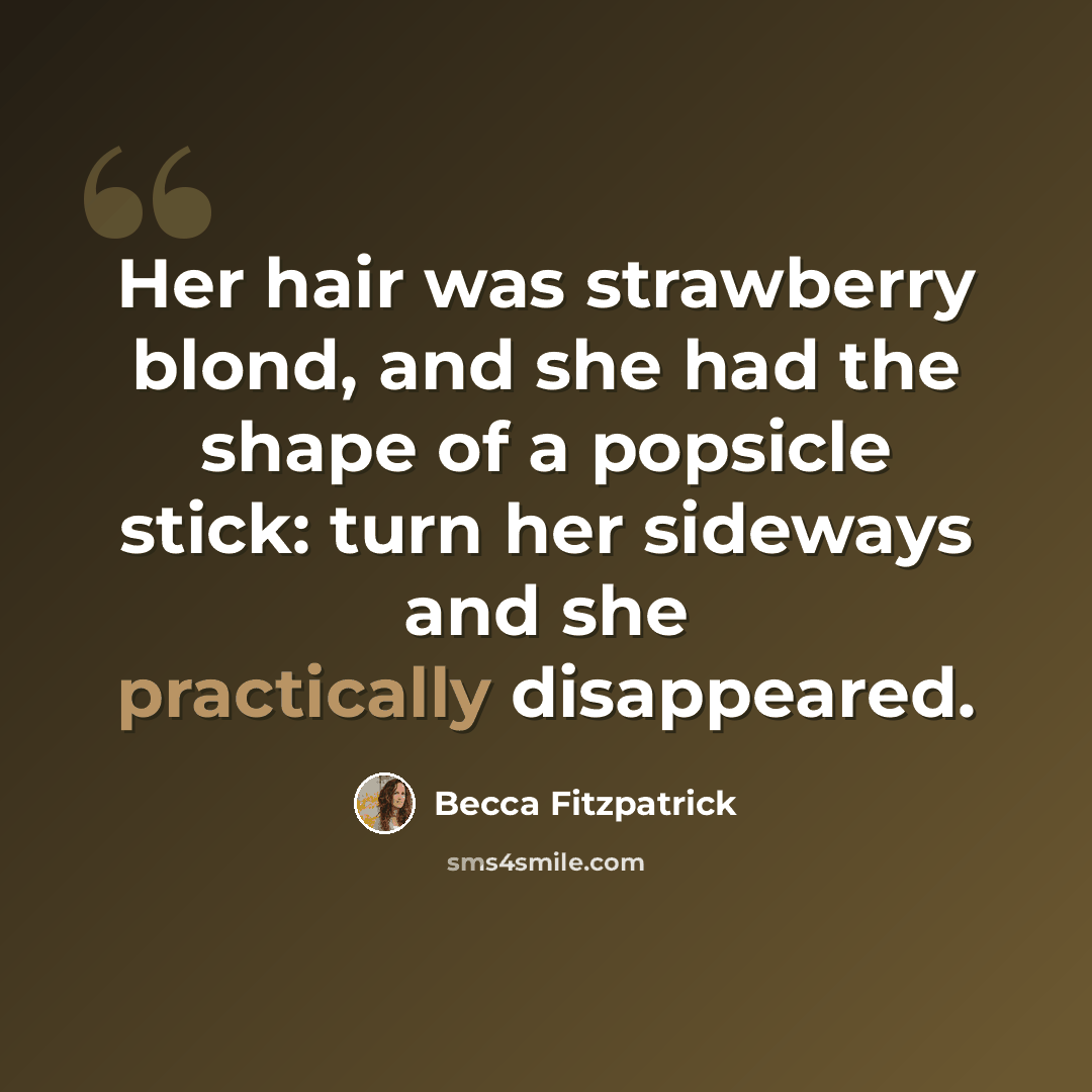 “Her hair was strawberry blond, and she had the shape of a popsicle stick: turn her sideways and she practically disappeared.” quote by Becca Fitzpatrick