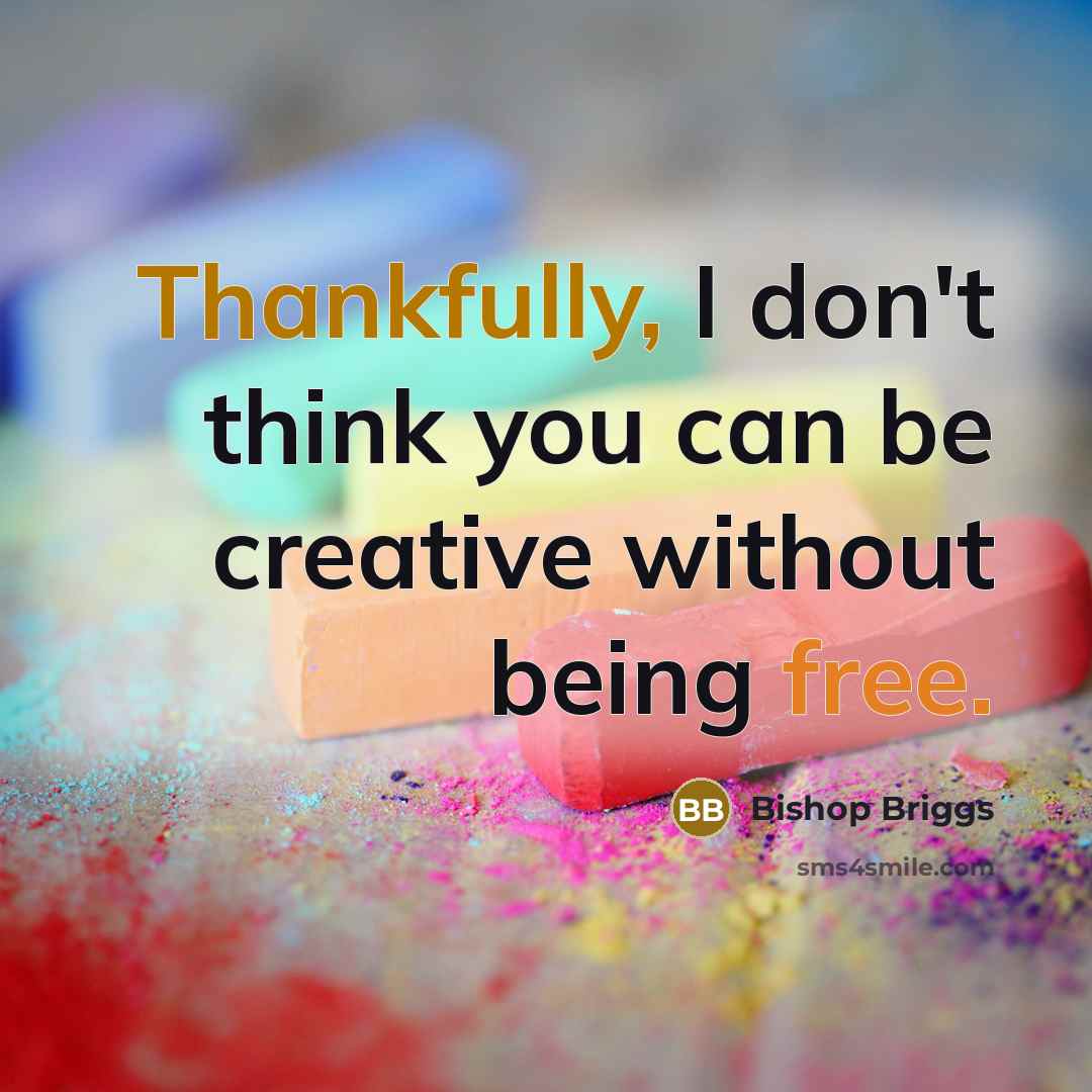 “Thankfully, I don't think you can be creative without being free.” quote by Bishop Briggs