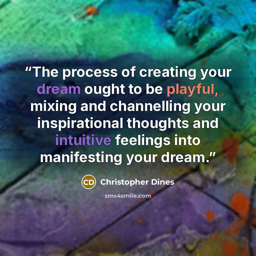 “The process of creating your dream ought to be playful, mixing and channelling your inspirational thoughts and intuitive feelings into manifesting your dream.” quote by Christopher Dines