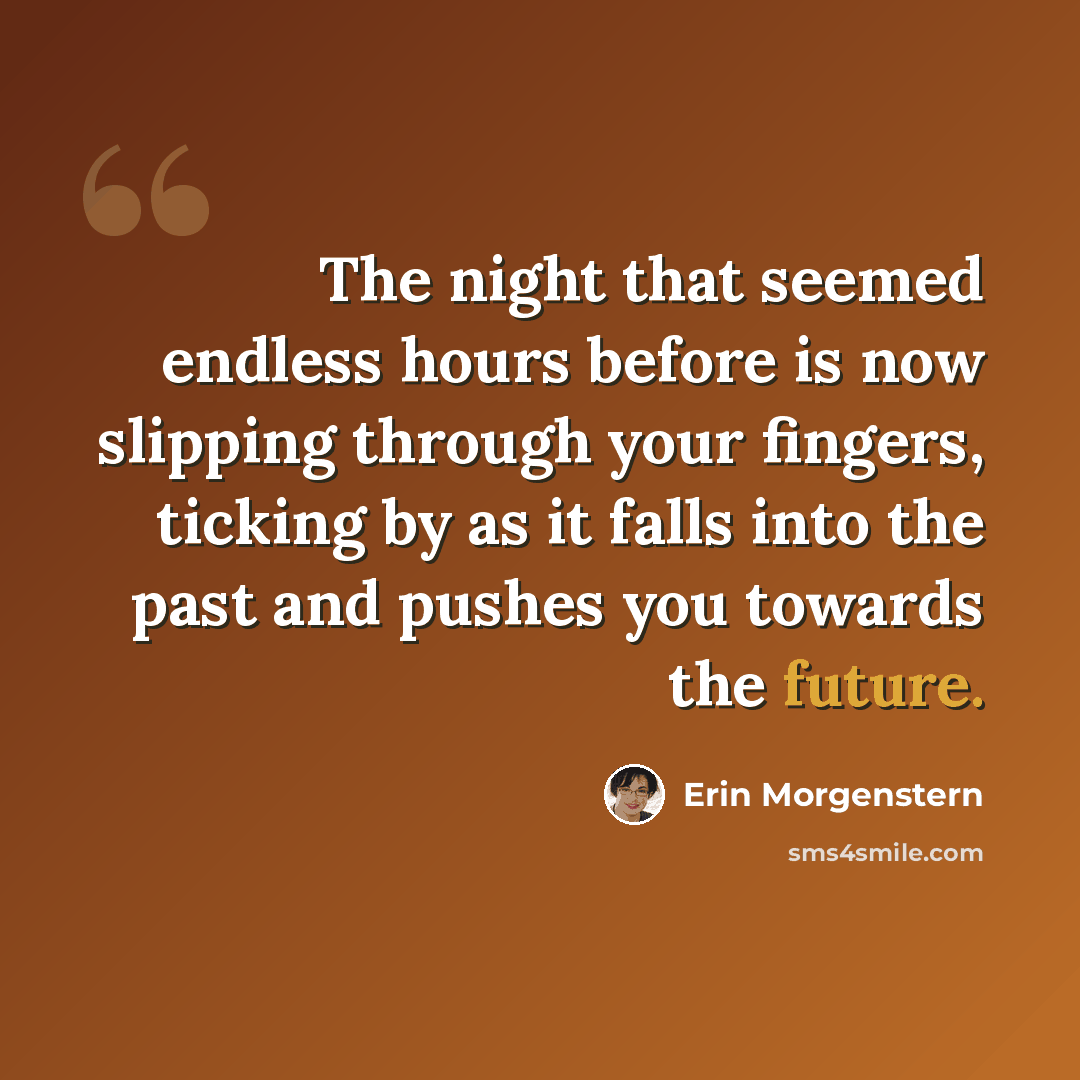 “The night that seemed endless hours before is now slipping through your fingers, ticking by as it falls into the past and pushes you towards the future.” quote by Erin Morgenstern