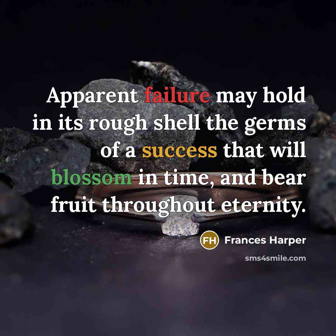 “Apparent failure may hold in its rough shell the germs of a success that will blossom in time, and bear fruit throughout eternity.” quote by Frances Harper