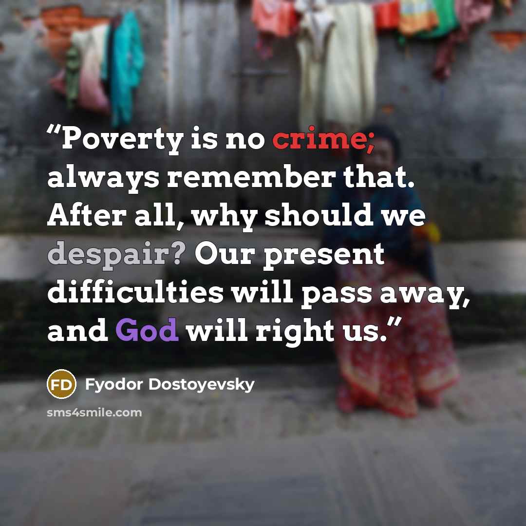 “Poverty is no crime; always remember that. After all, why should we despair? Our present difficulties will pass away, and God will right us.” quote by Fyodor Dostoyevsky
