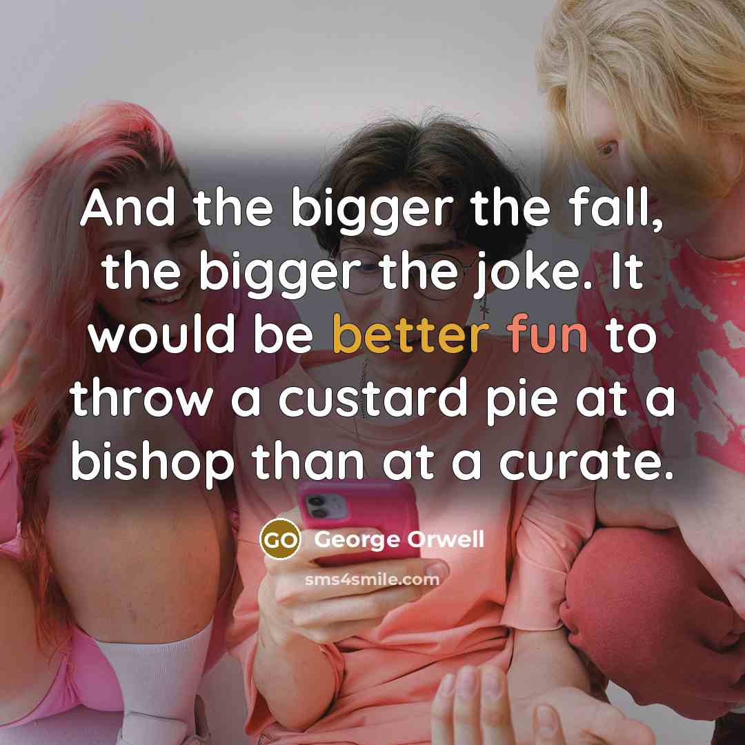 “And the bigger the fall, the bigger the joke. It would be better fun to throw a custard pie at a bishop than at a curate.” quote by George Orwell