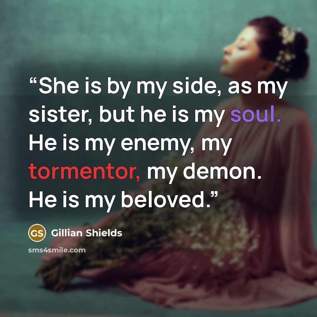 “She is by my side, as my sister, but he is my soul. He is my enemy, my tormentor, my demon. He is my beloved.” quote by Gillian Shields