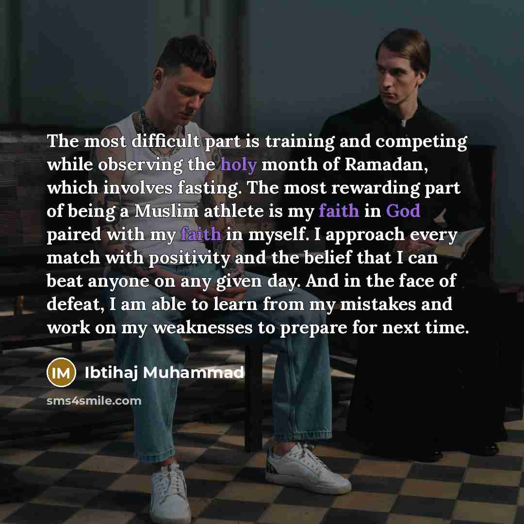 “The most difficult part is training and competing while observing the holy month of Ramadan, which involves fasting. The most rewarding part of being a Muslim athlete is my faith in God paired with my faith in myself. I approach every match with positivity and the belief that I can beat anyone on…” quote by Ibtihaj Muhammad