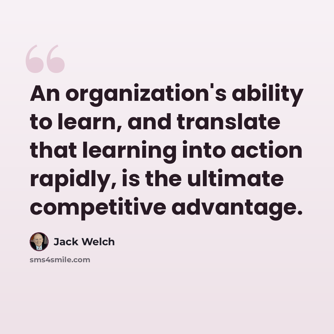 “An organization's ability to learn, and translate that learning into action rapidly, is the ultimate competitive advantage.” quote by Jack Welch