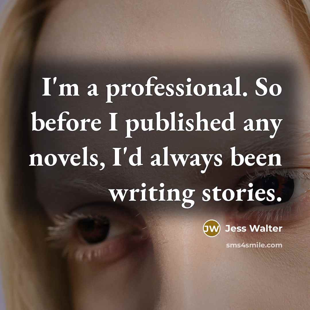 “I'm a professional. So before I published any novels, I'd always been writing stories.” quote by Jess Walter