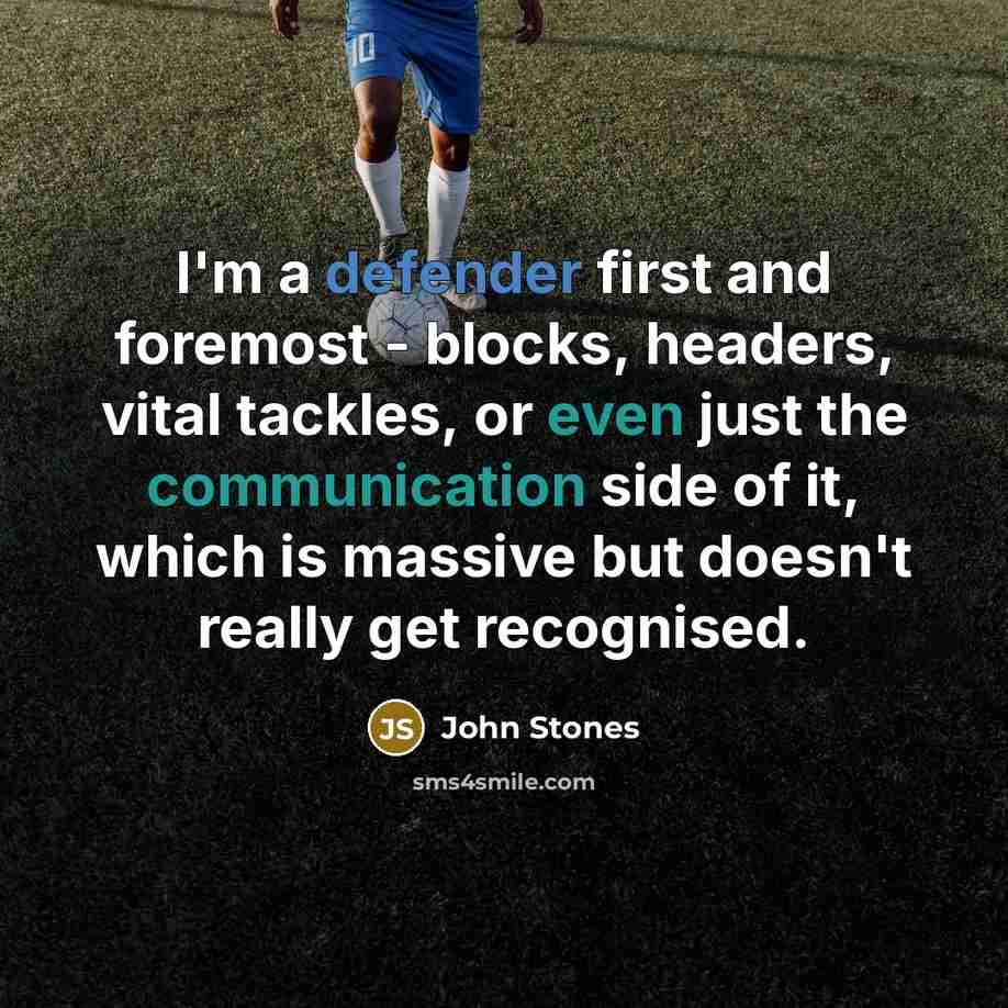 “I'm a defender first and foremost - blocks, headers, vital tackles, or even just the communication side of it, which is massive but doesn't really get recognised.” quote by John Stones