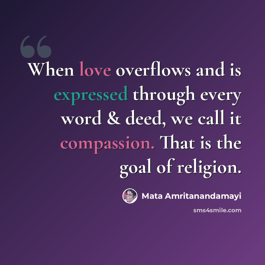“When love overflows and is expressed through every word & deed, we call it compassion. That is the goal of religion.” quote by Mata Amritanandamayi