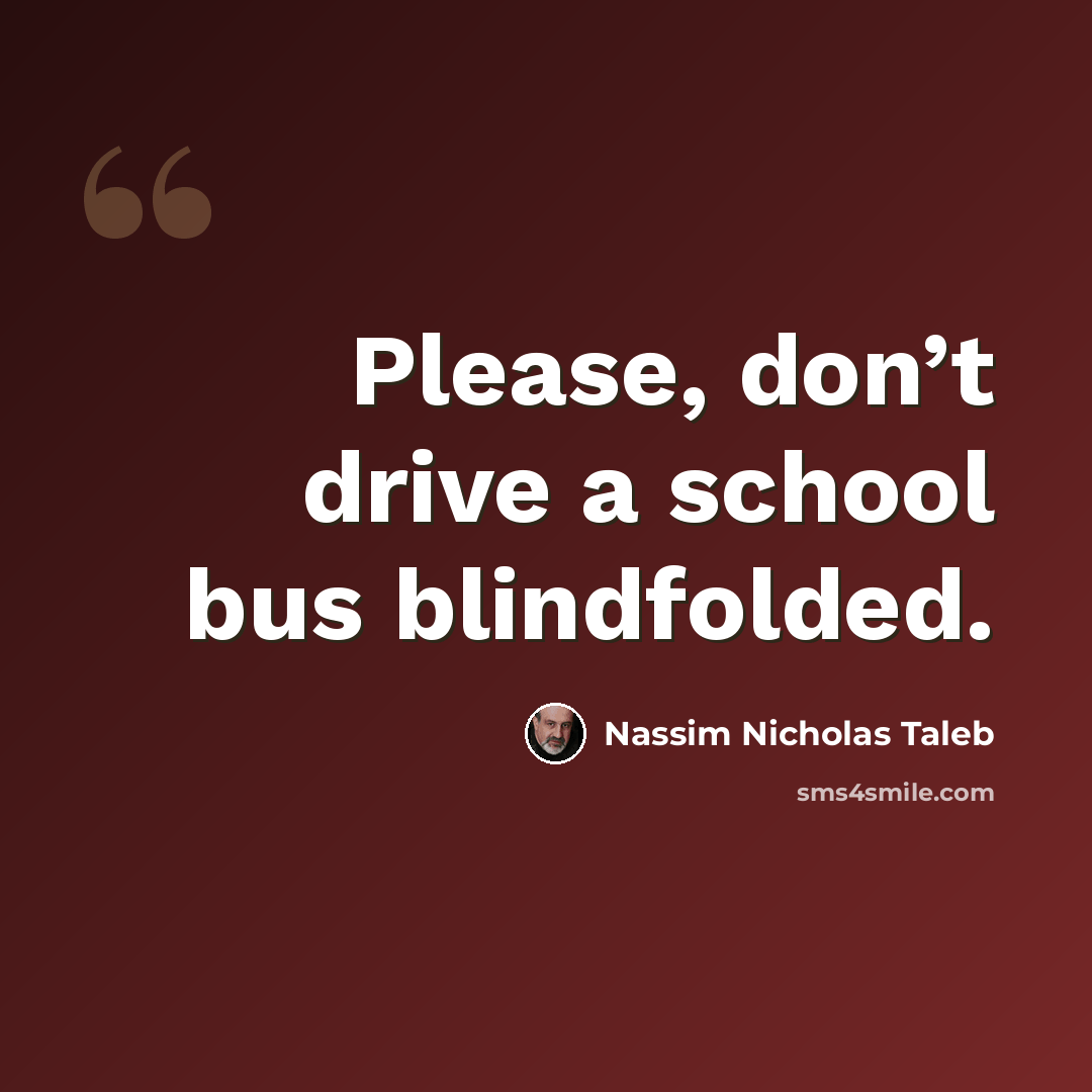 “Please, don’t drive a school bus blindfolded.” quote by Nassim Nicholas Taleb