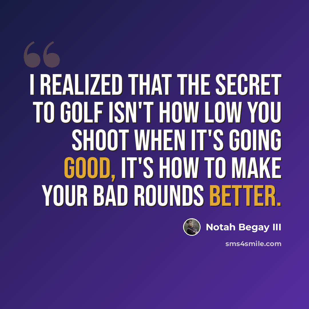 “I realized that the secret to golf isn't how low you shoot when it's going good, it's how to make your bad rounds better.” quote by Notah Begay III