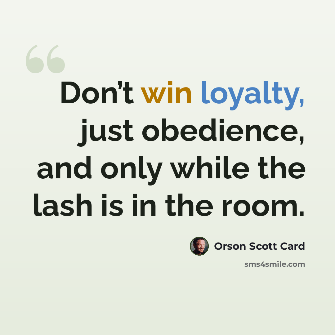 “Don’t win loyalty, just obedience, and only while the lash is in the room.” quote by Orson Scott Card