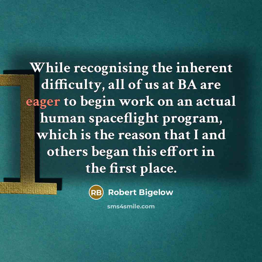 “While recognising the inherent difficulty, all of us at BA are eager to begin work on an actual human spaceflight program, which is the reason that I and others began this effort in the first place.” quote by Robert Bigelow