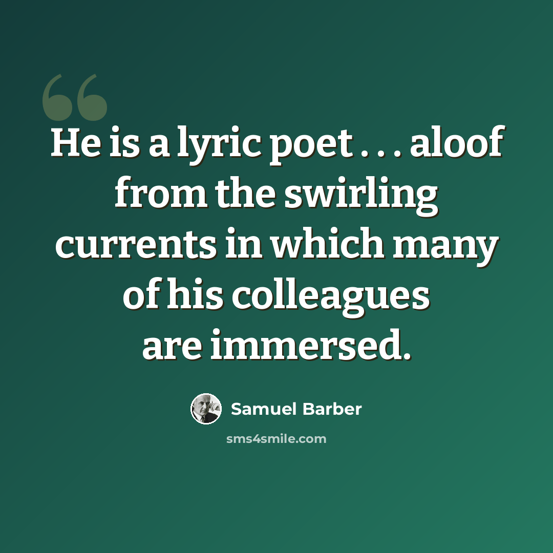 “He is a lyric poet . . . aloof from the swirling currents in which many of his colleagues are immersed.” quote by Samuel Barber