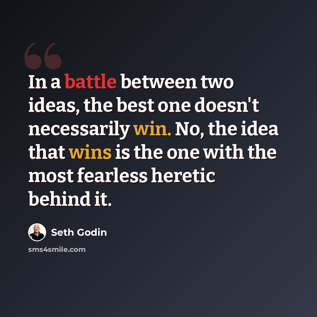 “In a battle between two ideas, the best one doesn't necessarily win. No, the idea that wins is the one with the most fearless heretic behind it.” quote by Seth Godin