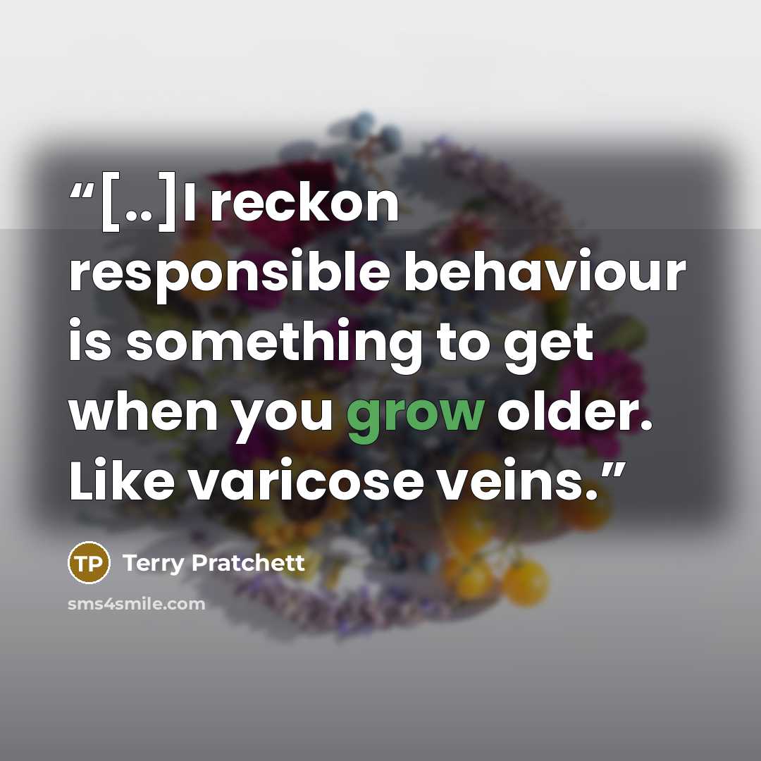 “[..]I reckon responsible behaviour is something to get when you grow older. Like varicose veins.” quote by Terry Pratchett